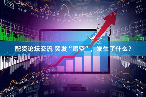 配资论坛交流 突发“唱空”，发生了什么？