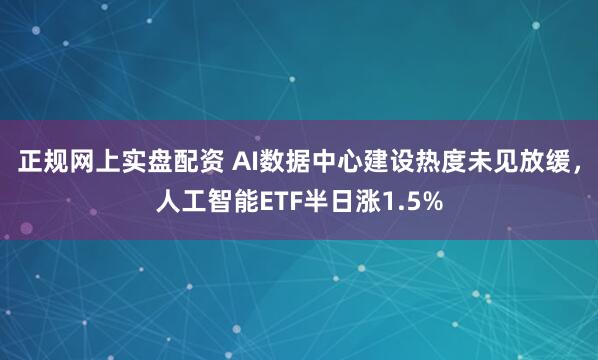 正规网上实盘配资 AI数据中心建设热度未见放缓，人工智能ETF半日涨1.5%