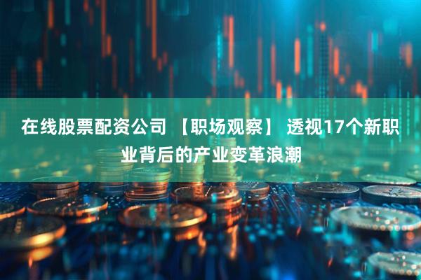 在线股票配资公司 【职场观察】 透视17个新职业背后的产业变革浪潮