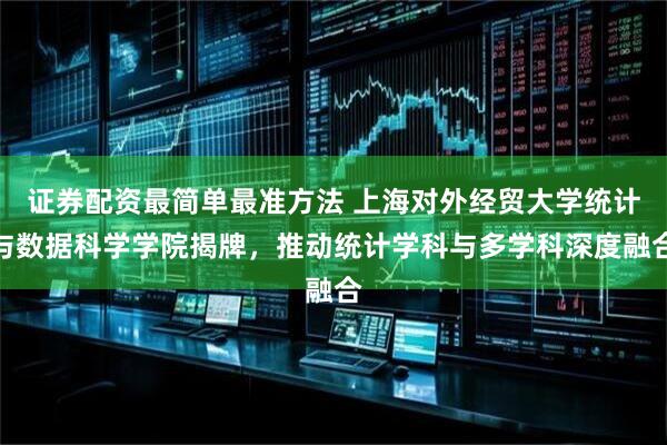 证券配资最简单最准方法 上海对外经贸大学统计与数据科学学院揭牌，推动统计学科与多学科深度融合