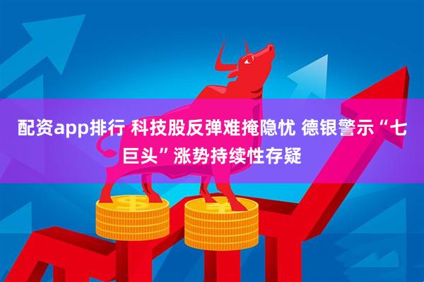 配资app排行 科技股反弹难掩隐忧 德银警示“七巨头”涨势持续性存疑