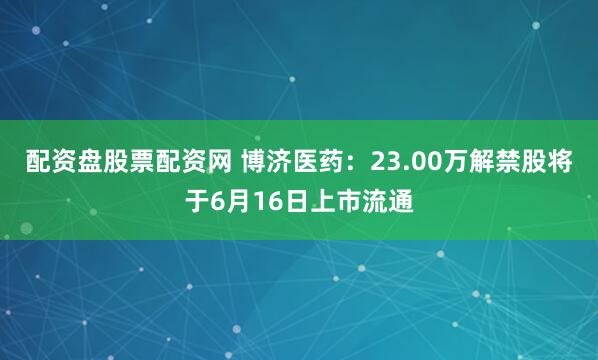 配资盘股票配资网 博济医药：23.00万解禁股将于6月16日上市流通