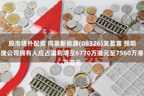 股市场外配资 同景新能源(08326)发盈喜 预期年度公司拥有人应占溢利增至6770万港元至7560万港元