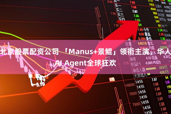 北京股票配资公司 「Manus+景鲲」领衔主演，华人AI Agent全球狂欢