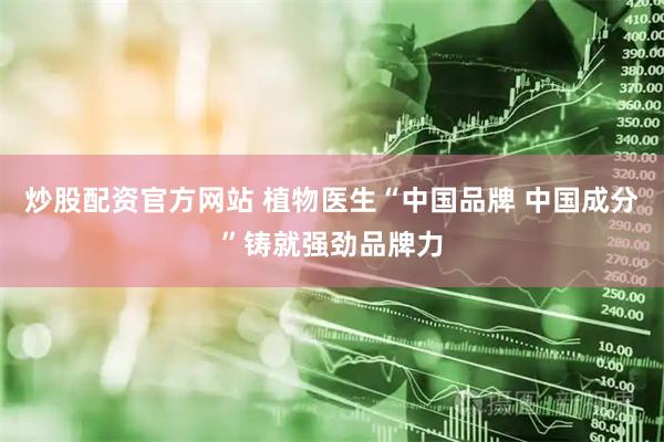 炒股配资官方网站 植物医生“中国品牌 中国成分”铸就强劲品牌力