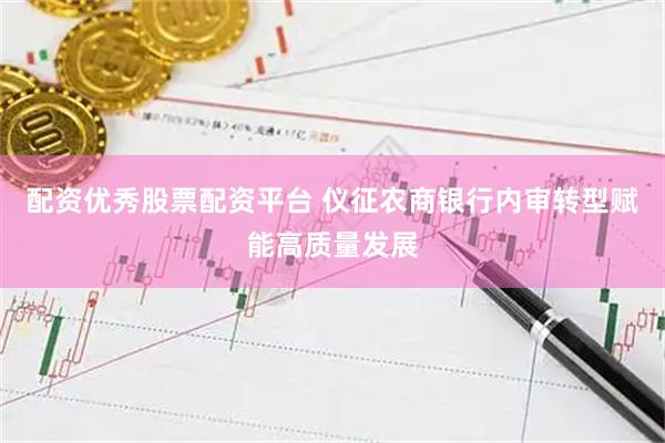 配资优秀股票配资平台 仪征农商银行内审转型赋能高质量发展