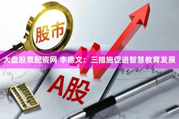 大盘股票配资网 李德文：三措施促进智慧教育发展