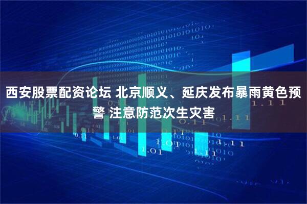 西安股票配资论坛 北京顺义、延庆发布暴雨黄色预警 注意防范次生灾害