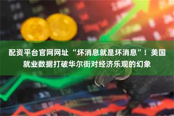 配资平台官网网址 “坏消息就是坏消息”！美国就业数据打破华尔街对经济乐观的幻象