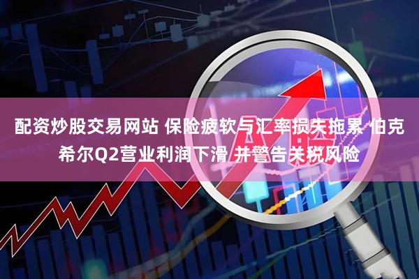 配资炒股交易网站 保险疲软与汇率损失拖累 伯克希尔Q2营业利润下滑 并警告关税风险