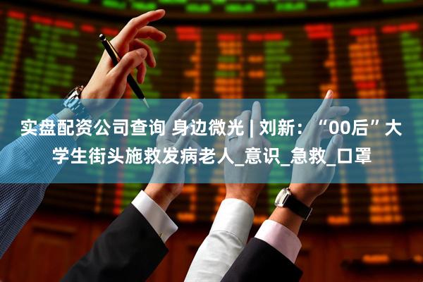 实盘配资公司查询 身边微光 | 刘新：“00后”大学生街头施救发病老人_意识_急救_口罩