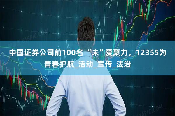 中国证券公司前100名 “未”爱聚力，12355为青春护航_活动_宣传_法治