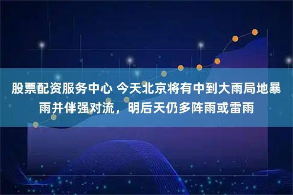 股票配资服务中心 今天北京将有中到大雨局地暴雨并伴强对流，明后天仍多阵雨或雷雨