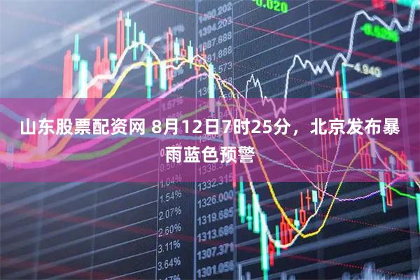 山东股票配资网 8月12日7时25分，北京发布暴雨蓝色预警