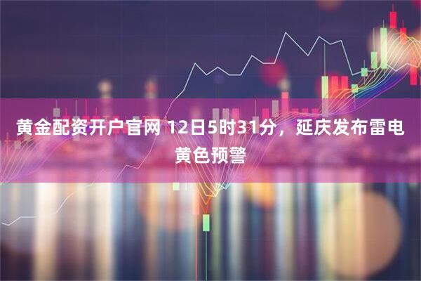 黄金配资开户官网 12日5时31分，延庆发布雷电黄色预警