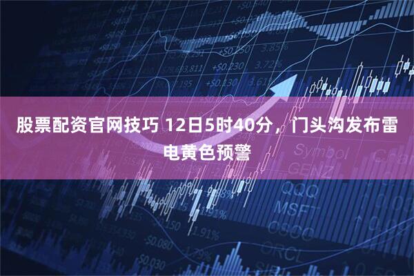 股票配资官网技巧 12日5时40分，门头沟发布雷电黄色预警