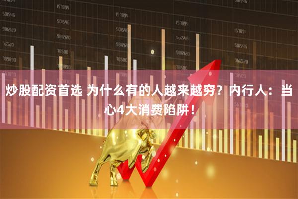 炒股配资首选 为什么有的人越来越穷？内行人：当心4大消费陷阱！
