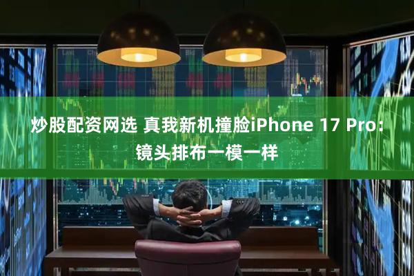 炒股配资网选 真我新机撞脸iPhone 17 Pro：镜头排布一模一样
