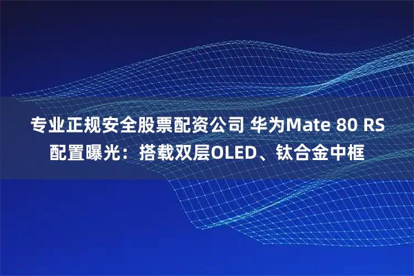 专业正规安全股票配资公司 华为Mate 80 RS配置曝光：搭载双层OLED、钛合金中框