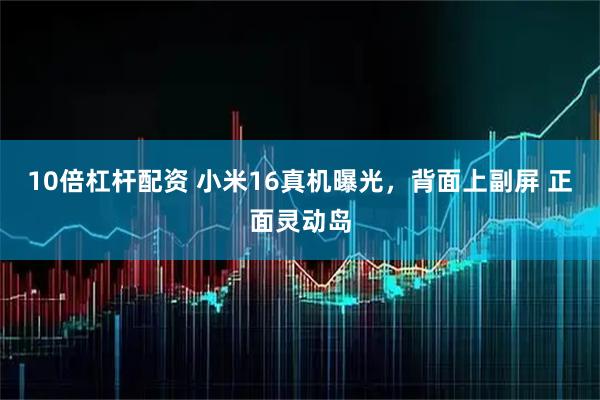 10倍杠杆配资 小米16真机曝光，背面上副屏 正面灵动岛