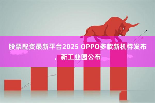 股票配资最新平台2025 OPPO多款新机待发布，新工业园公布