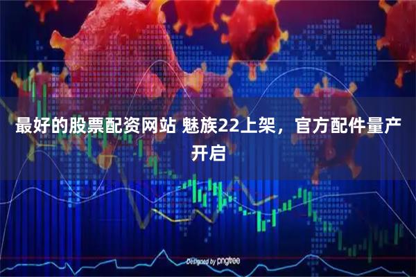 最好的股票配资网站 魅族22上架，官方配件量产开启