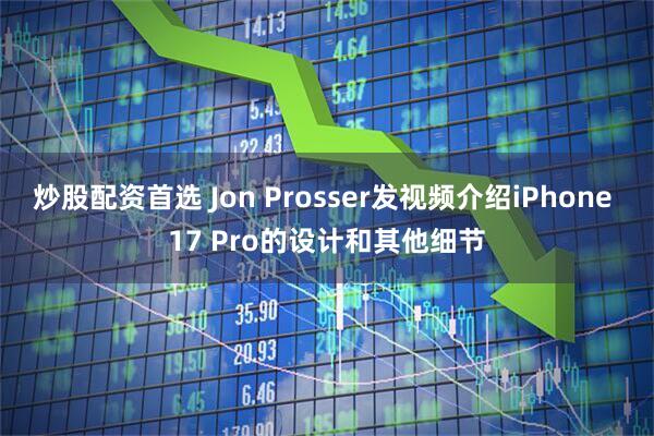 炒股配资首选 Jon Prosser发视频介绍iPhone 17 Pro的设计和其他细节